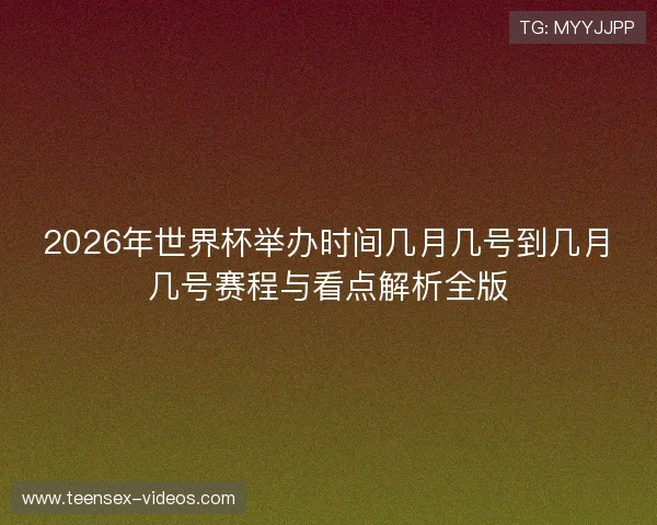 2026年世界杯举办时间几月几号到几月几号赛程与看点解析全版 2026年世界杯举办时间几月几号到几月几号赛程与看点解析全版